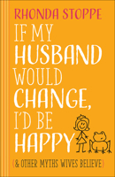 If My Husband Would Change, I'd Be Happy: And Other Myths Wives Believe 0736962867 Book Cover