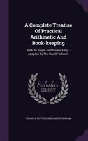 A Complete Treatise on Practical Arithmetic and Book-Keeping: Both by Single and Double Entry: Adapted to the Use of Schools 1018558802 Book Cover