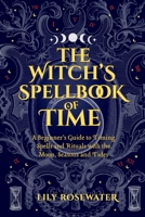 The Witch's Spellbook of Time: A Beginner’s Guide to Timing Spells and Rituals with the Moon, Seasons and Tides 1919306900 Book Cover