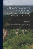 A New Catalogue Of The Circulating Library At No. 39, King Street, Cheapside: Containing Upwards Of Fifteen Thousand Volumes English, French, Italian, &c. 1017222827 Book Cover