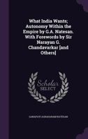 What India Wants; Autonomy Within the Empire by G.A. Natesan. With Forewords by Sir Narayan G. Chandavarkar [and Others] 1356233198 Book Cover