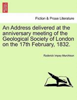 An Address delivered at the anniversary meeting of the Geological Society of London on the 17th February, 1832. 1240911807 Book Cover