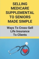 Selling Medicare Supplemental To Seniors Made Simple: Ways To Cross-Sell Life Insurance To Clients: Life Insurance And Medicare Supplements To Seniors B094TCDMT2 Book Cover