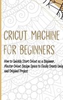 Cricut Machine for Beginners: How to Quickly Start Cricut as a Beginner. Master Cricut Design Space to Easily Create Unique and Original Project 1801659265 Book Cover