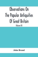 Observations On The Popular Antiquities Of Great Britain: Chiefly Illustrating The Origin Of Our Vulgar And Provincial Customs, Ceremonies And Superst 9354415679 Book Cover