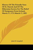 History of the Friendly Sons of St. Patrick and of the Hibernian Society for the Relief of Emigrants From Ireland: March 17, 1771-March 17, 1892 1016499620 Book Cover