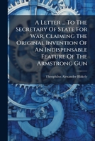 A Letter ... To The Secretary Of State For War, Claiming The Original Invention Of An Indispensable Feature Of The Armstrong Gun 1246028662 Book Cover