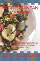 MEDITERRANEAN MASTERY: A Comprehensive Guide to Health, Flavor, and Lifestyle through the Timeless Mediterranean Diet B0CQP2MPC5 Book Cover