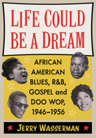 Life Could Be a Dream: African American Blues, R&B, Gospel and Doo Wop, 1946-1956 1476697116 Book Cover