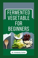 FERMENTED VEGETABLE FOR BEGINNERS: Learn How to Make These Delicious and Tasty Recipes B0CNHCN5VR Book Cover