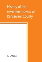 History of the Seventeen Towns of Rensselaer County, From the Colonization of the Manor of Rensselaerwyck to the Present Time 9389465354 Book Cover