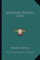 Scripture Politics: Being a View of the Original Constitution, and Subsequent Revolutions, in the Government Religious and Civil, ... by Samuel Croxall, 1143403622 Book Cover