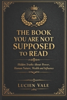 The Book You Are Not Supposed to Read: Hidden Truths About Power, Human Nature, Wealth and Influence B0H1MY8WMQ Book Cover
