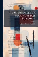 How To Measure Up Woodwork For Buildings: Describing The Simplest And Most Accurate Methods To Be Followed When Figuring Up All The Woodwork Required For Either Brick Or Frame Houses... 1270895893 Book Cover