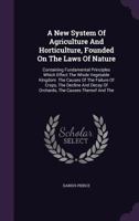 A New System of Agriculture and Horticulture, Founded on the Laws of Nature: Containing Fundamental Principles Which Effect the Whole Vegetable Kingdom. the Causes of the Failure of Crops, the Decline 1354060482 Book Cover
