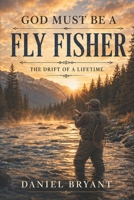 God Must Be A Fly Fisher: The Drift of a Lifetime B0F5MHRXLM Book Cover