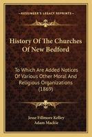 History Of The Churches Of New Bedford: To Which Are Added Notices Of Various Other Moral And Religious Organizations: Together With Short Memoirs Of Rev. Messrs. Wheelock Craig, John Girdwood, Timoth 1104767104 Book Cover