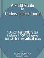 A Field Guide to Leadership Development: 100 Activities Leaders Can Implement Now to Improve Their Skills in 10 Critical Areas. 1463746237 Book Cover