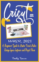 Cricut Maker 2021: A Beginners Guide to Master Cricut Maker, Design Space Software and Project Ideas. 1802998403 Book Cover
