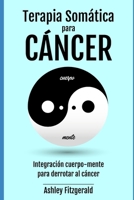 TERAPIA SOMÁTICA PARA EL CÁNCER. Integración cuerpo-mente para derrotar al cáncer: El poder curativo del cuerpo más allá de la medicina tradicional. (Spanish Edition) B0CPBG2JJ2 Book Cover