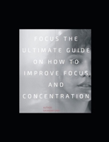 Focus: The Ultimate Guide on How to Improve Focus and Concentration: Unlimited Focus: Use Advanced Focus Strategies to focus Faster and be More Productive B08GVLWJ4J Book Cover