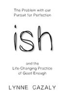 ish: The Problem with our Pursuit for Perfection and the Life-Changing Practice of Good Enough 0648297314 Book Cover