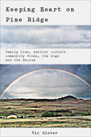 Keeping Heart on Pine Ridge: Family Ties, Warrior Culture, Commodity Foods, Rez Dogs and the Sacred 1570671656 Book Cover