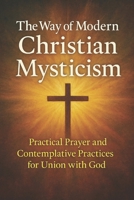 The Way of Modern Christian Mysticism: Practical Prayer and Contemplative Practices for Union with God B0FLJXK3WR Book Cover