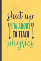 Shut Up I'm About to Teach Physics: Funny Blank Lined Notebook/ Journal For Physics Teacher, Teacher Student Scientist, Inspirational Saying Unique Special Birthday Gift Idea Personal 6x9 110 Pages 1698985746 Book Cover