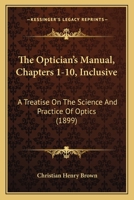 The Optician's Manual, Chapters 1-10, Inclusive: A Treatise On The Science And Practice Of Optics 1120909880 Book Cover