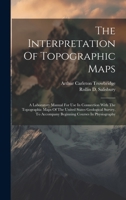 The Interpretation Of Topographic Maps: A Laboratory Manual For Use In Connection With The Topographic Maps Of The United States Geological Survey. To Accompany Beginning Courses In Physiography 1020617152 Book Cover