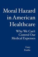 Moral Hazard in American Healthcare: Why We Can't Control Our Medical Expenses 1419662260 Book Cover