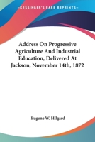 Address On Progressive Agriculture And Industrial Education, Delivered At Jackson, November 14th, 1872 0548412898 Book Cover