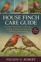 HOUSE FINCH CARE GUIDE: A Complete Handbook on Housing, Feeding, Training, Breeding, and Lifelong Companionship B0FTT1K7L5 Book Cover