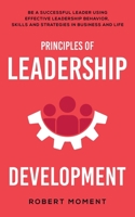 Principles of Leadership Development: Be a Successful Leader Using Effective Leadership Behavior, Strategies and Skills in Business and Life 1733029672 Book Cover