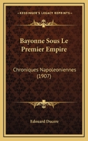 Bayonne Sous Le Premier Empire: Chroniques Napoleoniennes (1907) 114909012X Book Cover