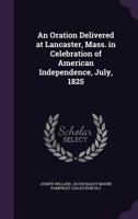 An Oration Delivered at Lancaster, Mass. in Celebration of American Independence, July, 1825 1275829015 Book Cover
