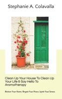 Clean Up Your Home To Clean Up Your Life & Say Hello To Aromatherapy: Restore Your Sanctuary, Regain Your Peace, Ignite Your Senses 1095424408 Book Cover