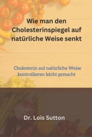Wie man den Cholesterinspiegel auf natürliche Weise senkt: Cholesterin auf natürliche Weise kontrollieren leicht gemacht B0CVS7X9FV Book Cover