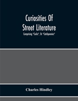 Curiosities of Street Literature: Comprising "cocks," or "catchpennies," a Large and Curious Assortment of Street-Drolleries, Squibs, Histories, Comic Tales in Prose and Verse, Broadsides on the Royal 9354217273 Book Cover