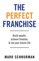 The Perfect Franchise: Build Wealth, Achieve Freedom, & Live Your Dream Life 1665720433 Book Cover