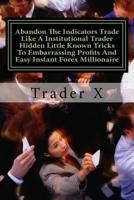 Abandon The Indicators Trade Like A Institutional Trader Hidden Little Known Tricks To Embarrassing Profits And Easy Instant Forex Millionaire: Forex Trading For Profits, Escape 9-5, Live Anywhere, Jo 1545297606 Book Cover