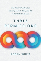 Three Permissions: The Power of Allowing Yourself to Feel, Fail, and Fly on the Path to Success 1632999544 Book Cover