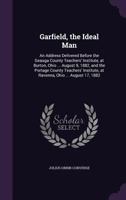 Garfield, the Ideal Man: An Address Delivered Before the Geauga County Teachers' Institute, at Burton, Ohio ... August 9, 1882, and the Portage County Teachers' Institute, at Ravenna, Ohio ... August  1356786936 Book Cover