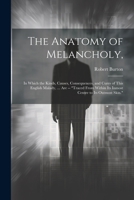 The Anatomy of Melancholy,: In Which the Kinds, Causes, Consequences, and Cures of This English Malady, ... Are -- "Traced From Within Its Inmost Centre to Its Outmost Skin." 1022824872 Book Cover