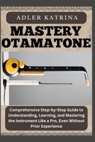 MASTERY OTAMATONE: Comprehensive Step-by-Step Guide to Understanding, Learning, and Mastering the Instrument Like a Pro, Even Without Prior Experience B0DY1RJ4HM Book Cover