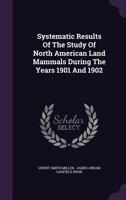 Systematic results of the study of North American land mammals during the years 1901 and 1902 1341853144 Book Cover