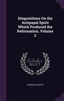 Disquisitions on the antipapal spirit which produced the reformation its secret influence on the literature of Europe in general, and of Italy in particular Volume 2 134121687X Book Cover