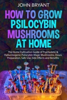 How to Grow Psilocybin Mushrooms at Home: The Home Cultivation Guide of Psychedelic & Hallucinogenic Psilocybin Magic Mushrooms, Doses Preparation, Safe Use, Side Effects and Benefits 1952732190 Book Cover