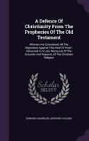 A Defence Of Christianity From The Prophecies Of The Old Testament: Wherein Are Considered All The Objections Against This Kind Of Proof: Advanced In A Late Discourse Of The Grounds And Reasons Of The 1340012219 Book Cover